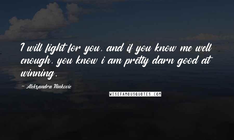 Aleksandra Ninkovic Quotes: I will fight for you, and if you know me well enough, you know i am pretty darn good at winning.