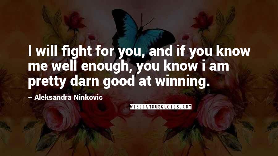 Aleksandra Ninkovic Quotes: I will fight for you, and if you know me well enough, you know i am pretty darn good at winning.