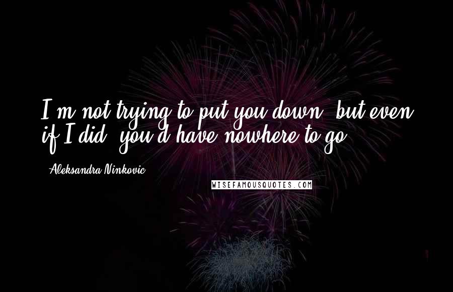 Aleksandra Ninkovic Quotes: I'm not trying to put you down, but even if I did, you'd have nowhere to go.