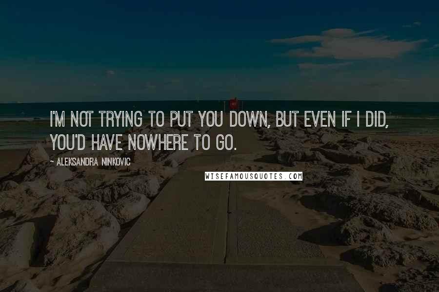 Aleksandra Ninkovic Quotes: I'm not trying to put you down, but even if I did, you'd have nowhere to go.