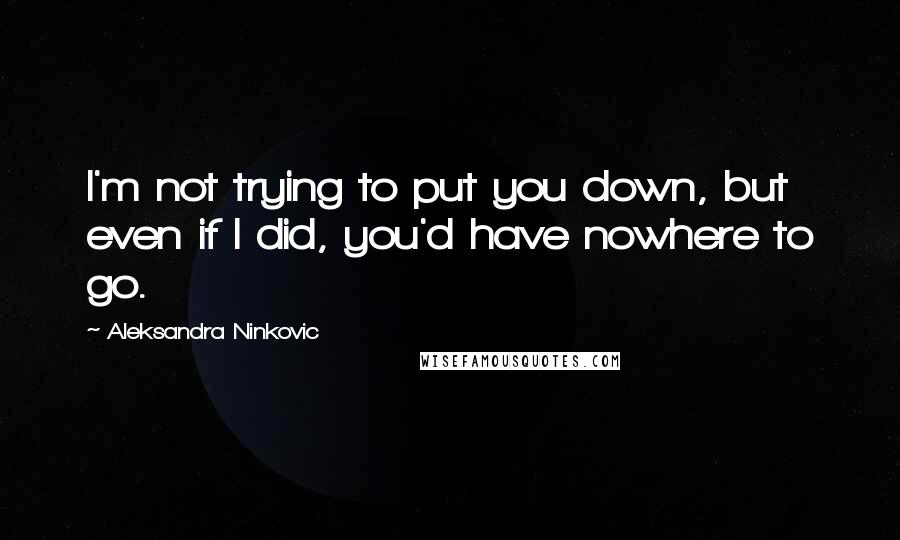 Aleksandra Ninkovic Quotes: I'm not trying to put you down, but even if I did, you'd have nowhere to go.