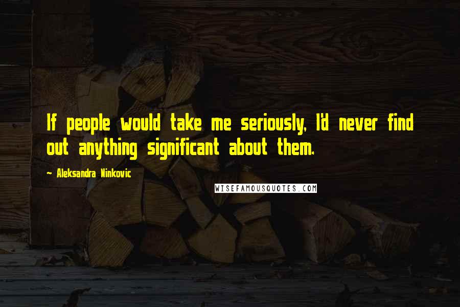 Aleksandra Ninkovic Quotes: If people would take me seriously, I'd never find out anything significant about them.