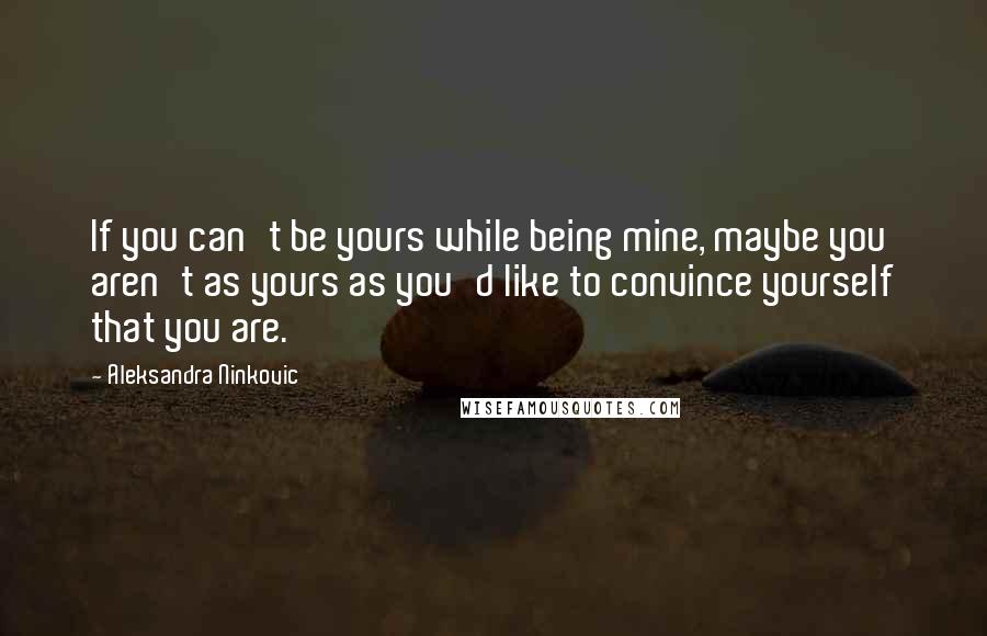 Aleksandra Ninkovic Quotes: If you can't be yours while being mine, maybe you aren't as yours as you'd like to convince yourself that you are.