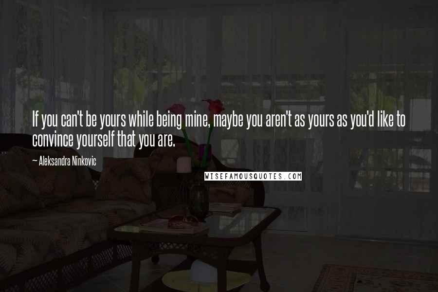 Aleksandra Ninkovic Quotes: If you can't be yours while being mine, maybe you aren't as yours as you'd like to convince yourself that you are.