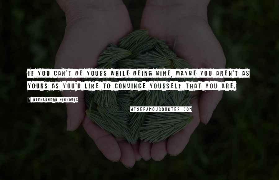 Aleksandra Ninkovic Quotes: If you can't be yours while being mine, maybe you aren't as yours as you'd like to convince yourself that you are.