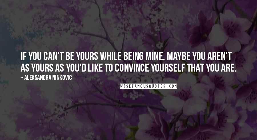 Aleksandra Ninkovic Quotes: If you can't be yours while being mine, maybe you aren't as yours as you'd like to convince yourself that you are.