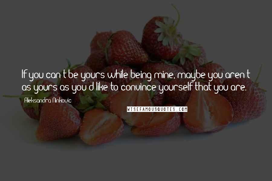 Aleksandra Ninkovic Quotes: If you can't be yours while being mine, maybe you aren't as yours as you'd like to convince yourself that you are.