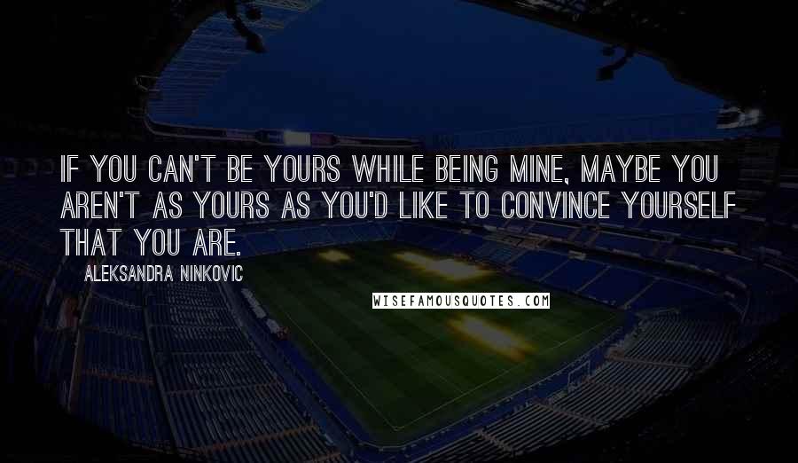 Aleksandra Ninkovic Quotes: If you can't be yours while being mine, maybe you aren't as yours as you'd like to convince yourself that you are.