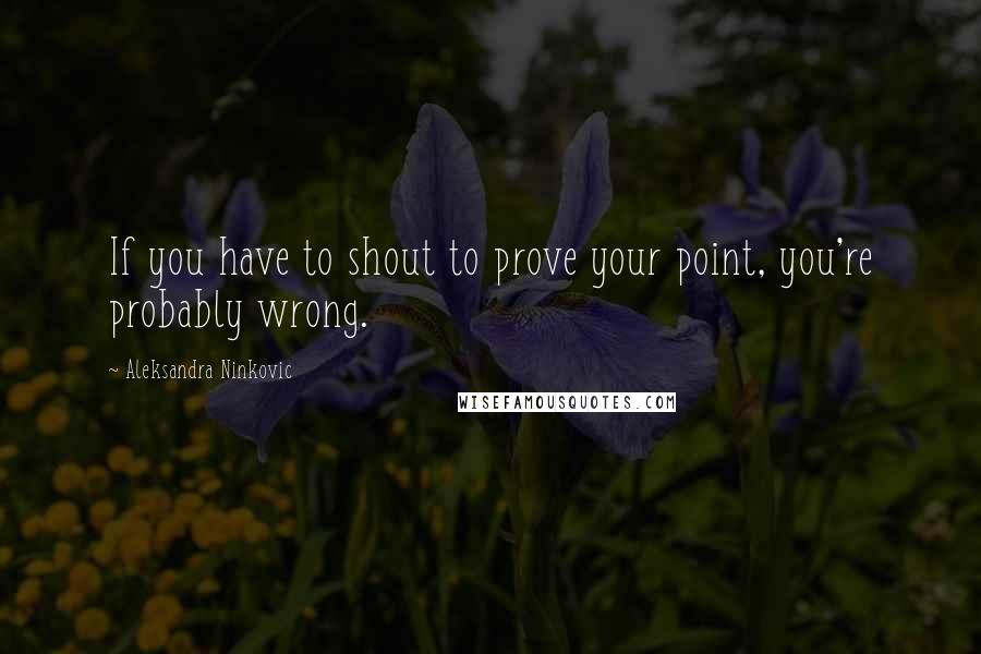 Aleksandra Ninkovic Quotes: If you have to shout to prove your point, you're probably wrong.