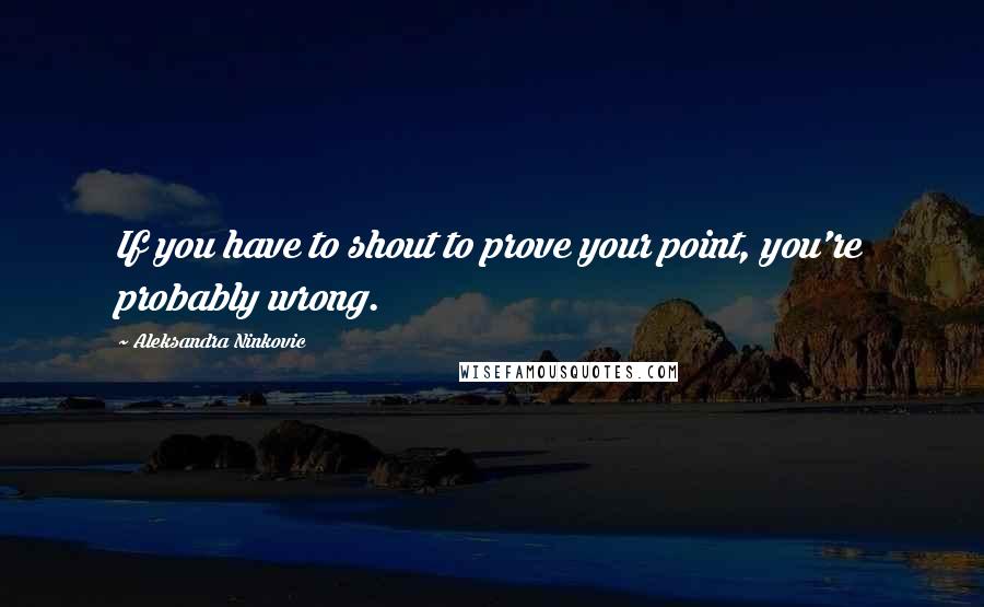 Aleksandra Ninkovic Quotes: If you have to shout to prove your point, you're probably wrong.