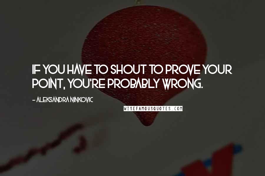 Aleksandra Ninkovic Quotes: If you have to shout to prove your point, you're probably wrong.