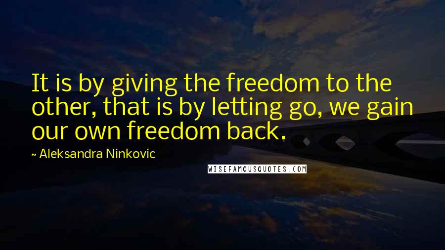 Aleksandra Ninkovic Quotes: It is by giving the freedom to the other, that is by letting go, we gain our own freedom back.