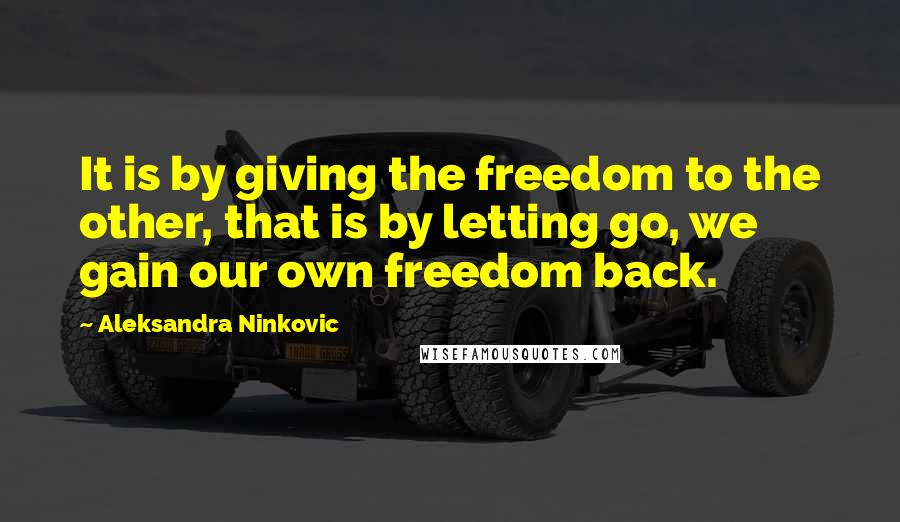 Aleksandra Ninkovic Quotes: It is by giving the freedom to the other, that is by letting go, we gain our own freedom back.