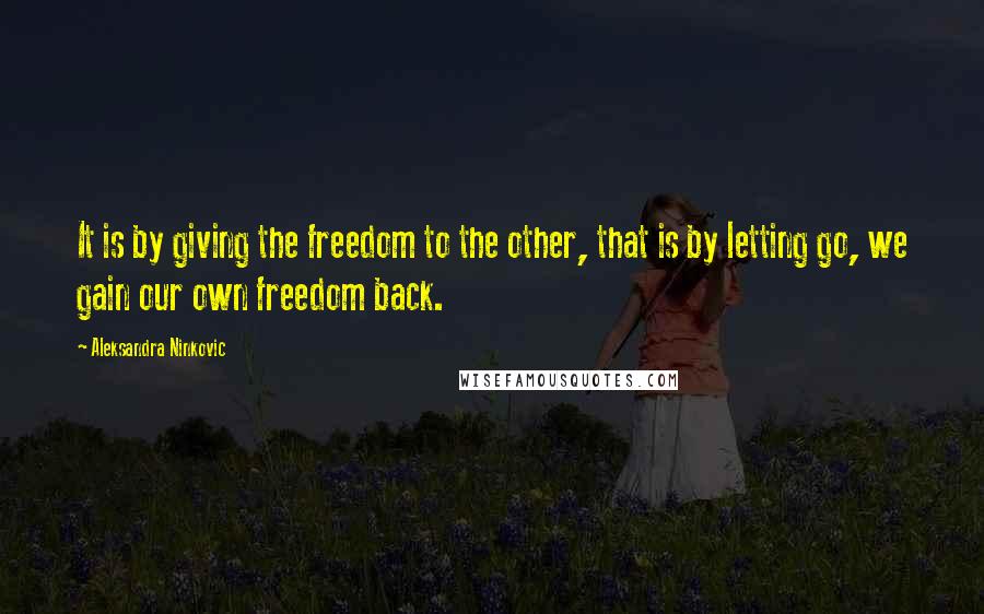 Aleksandra Ninkovic Quotes: It is by giving the freedom to the other, that is by letting go, we gain our own freedom back.