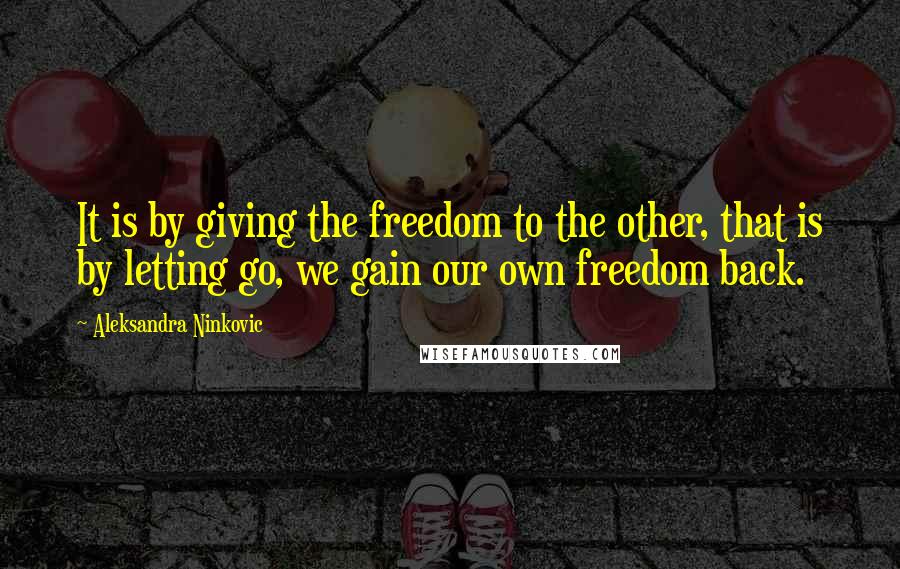 Aleksandra Ninkovic Quotes: It is by giving the freedom to the other, that is by letting go, we gain our own freedom back.