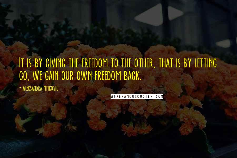 Aleksandra Ninkovic Quotes: It is by giving the freedom to the other, that is by letting go, we gain our own freedom back.