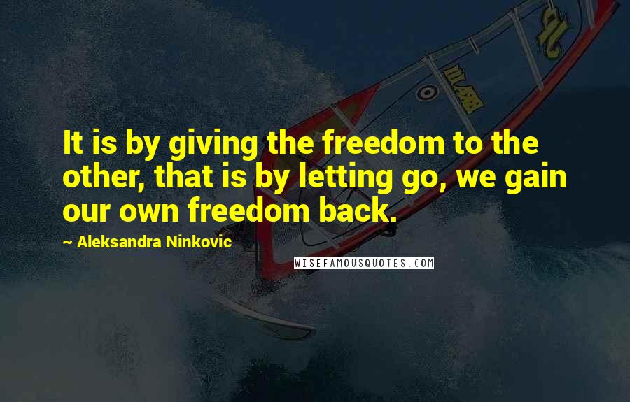 Aleksandra Ninkovic Quotes: It is by giving the freedom to the other, that is by letting go, we gain our own freedom back.