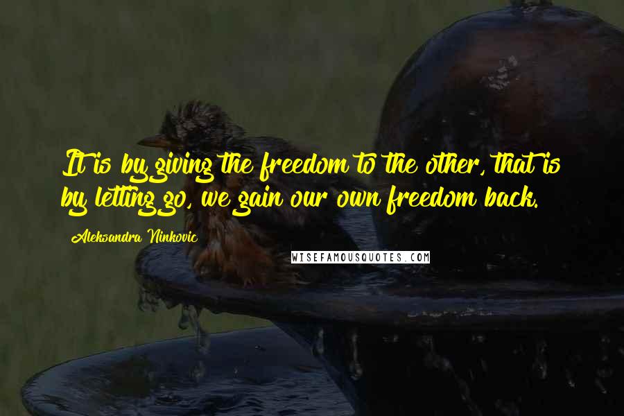 Aleksandra Ninkovic Quotes: It is by giving the freedom to the other, that is by letting go, we gain our own freedom back.