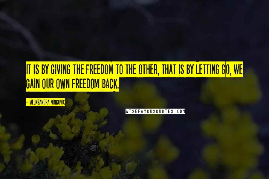 Aleksandra Ninkovic Quotes: It is by giving the freedom to the other, that is by letting go, we gain our own freedom back.