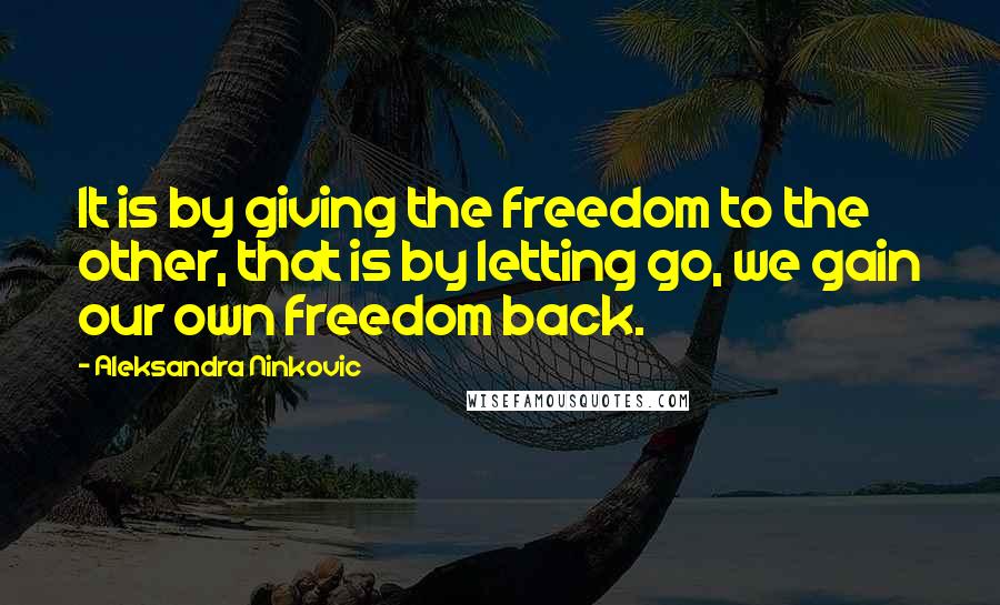 Aleksandra Ninkovic Quotes: It is by giving the freedom to the other, that is by letting go, we gain our own freedom back.