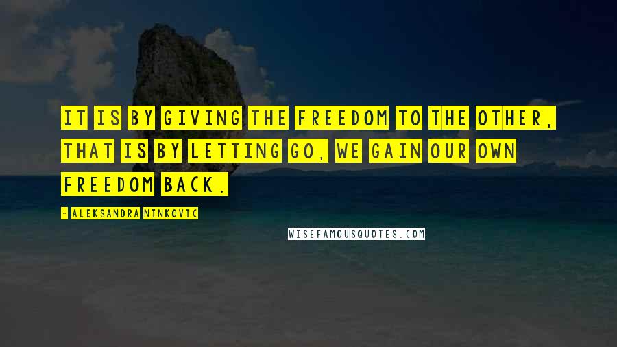 Aleksandra Ninkovic Quotes: It is by giving the freedom to the other, that is by letting go, we gain our own freedom back.