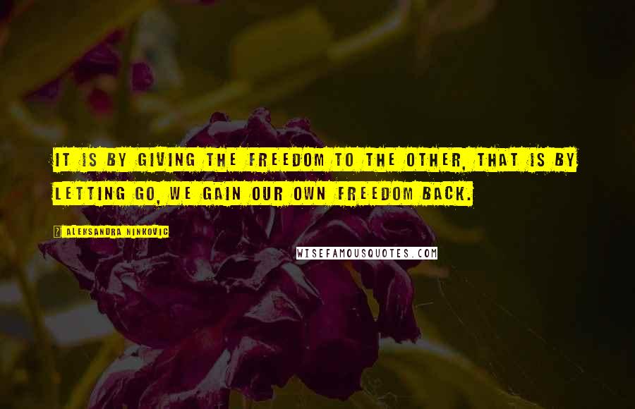 Aleksandra Ninkovic Quotes: It is by giving the freedom to the other, that is by letting go, we gain our own freedom back.