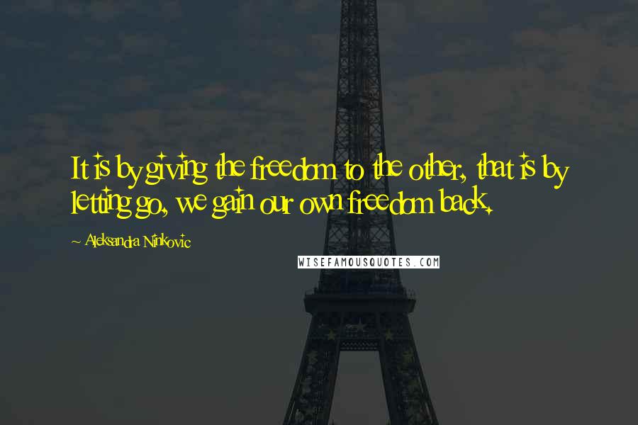 Aleksandra Ninkovic Quotes: It is by giving the freedom to the other, that is by letting go, we gain our own freedom back.