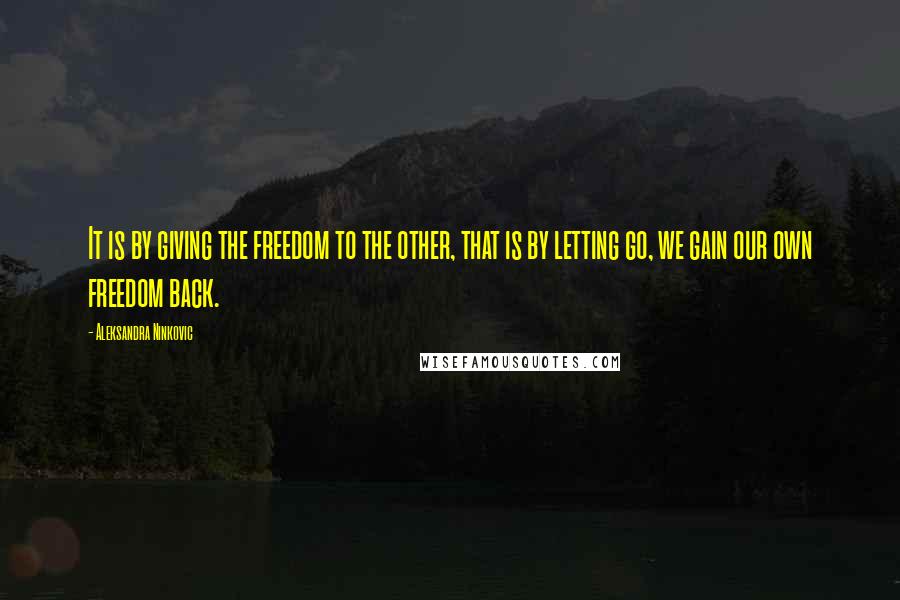 Aleksandra Ninkovic Quotes: It is by giving the freedom to the other, that is by letting go, we gain our own freedom back.