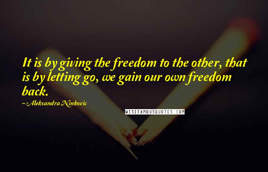 Aleksandra Ninkovic Quotes: It is by giving the freedom to the other, that is by letting go, we gain our own freedom back.