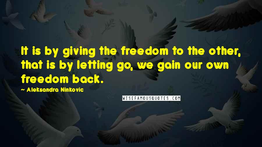 Aleksandra Ninkovic Quotes: It is by giving the freedom to the other, that is by letting go, we gain our own freedom back.