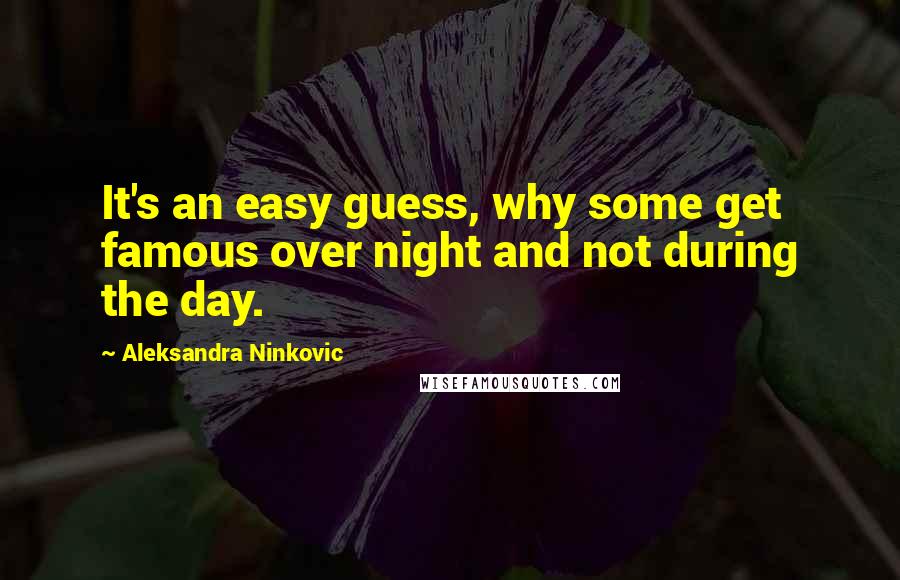 Aleksandra Ninkovic Quotes: It's an easy guess, why some get famous over night and not during the day.