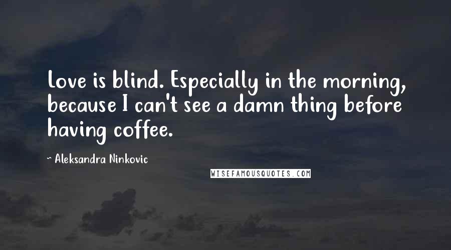 Aleksandra Ninkovic Quotes: Love is blind. Especially in the morning, because I can't see a damn thing before having coffee.