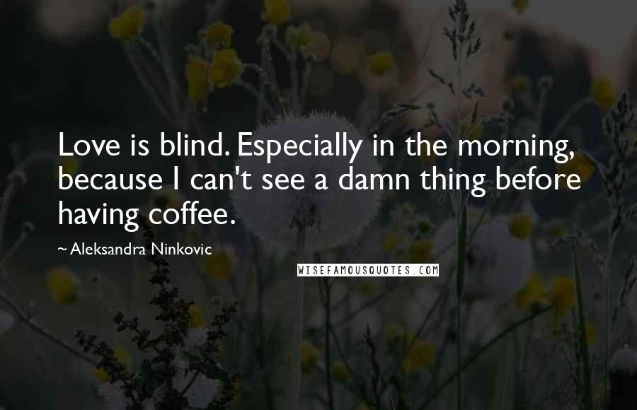 Aleksandra Ninkovic Quotes: Love is blind. Especially in the morning, because I can't see a damn thing before having coffee.