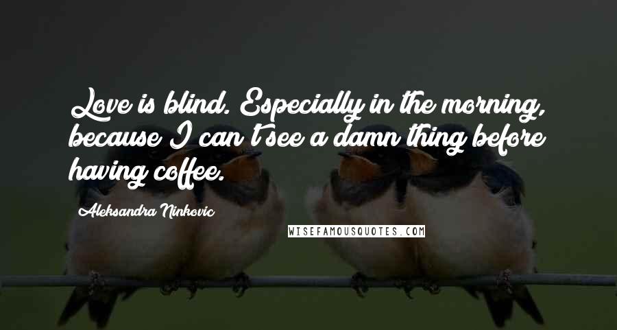 Aleksandra Ninkovic Quotes: Love is blind. Especially in the morning, because I can't see a damn thing before having coffee.