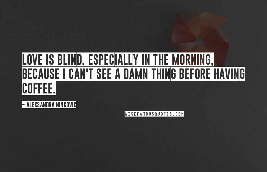 Aleksandra Ninkovic Quotes: Love is blind. Especially in the morning, because I can't see a damn thing before having coffee.