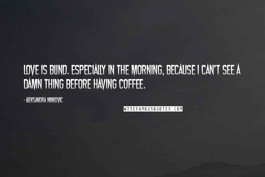 Aleksandra Ninkovic Quotes: Love is blind. Especially in the morning, because I can't see a damn thing before having coffee.