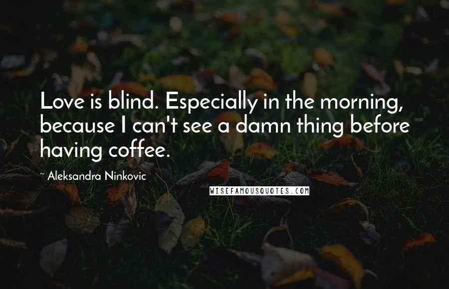 Aleksandra Ninkovic Quotes: Love is blind. Especially in the morning, because I can't see a damn thing before having coffee.