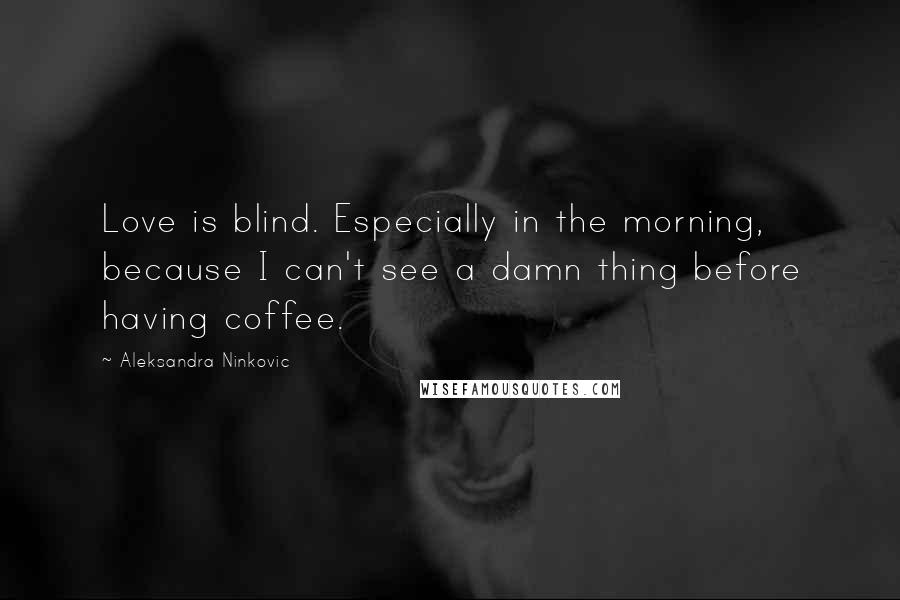 Aleksandra Ninkovic Quotes: Love is blind. Especially in the morning, because I can't see a damn thing before having coffee.