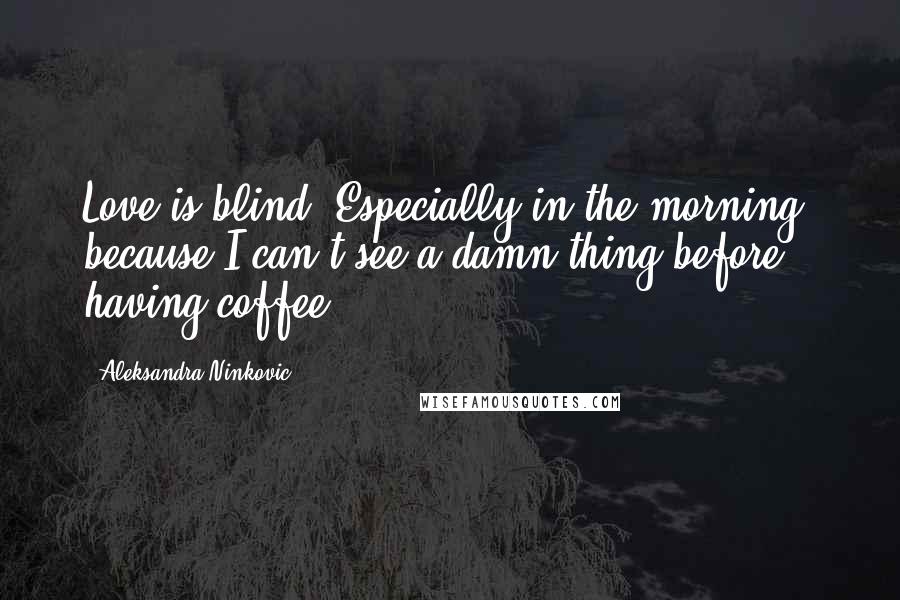 Aleksandra Ninkovic Quotes: Love is blind. Especially in the morning, because I can't see a damn thing before having coffee.