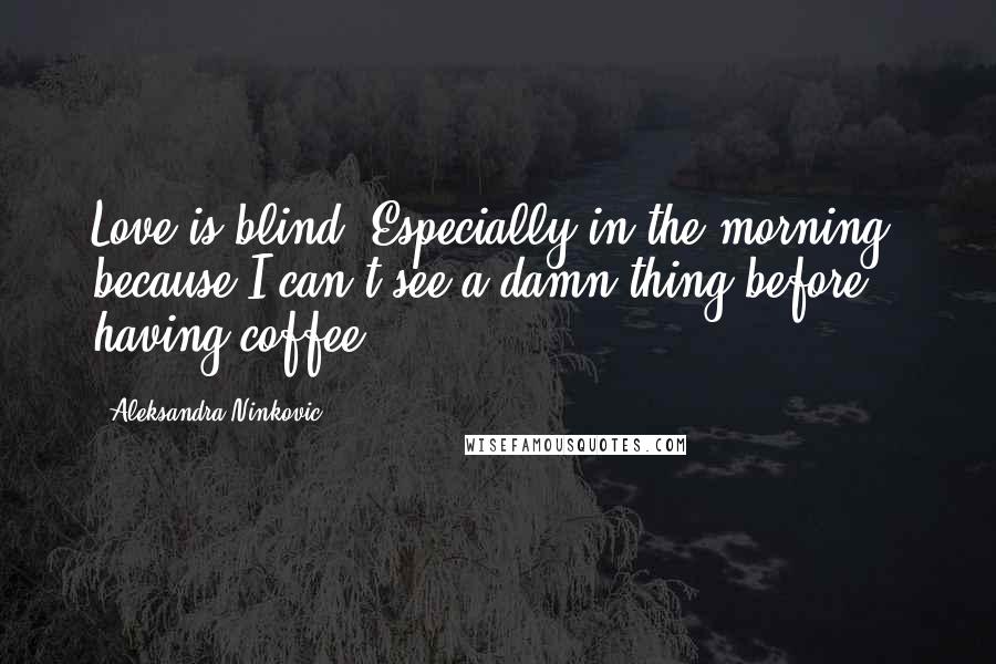 Aleksandra Ninkovic Quotes: Love is blind. Especially in the morning, because I can't see a damn thing before having coffee.