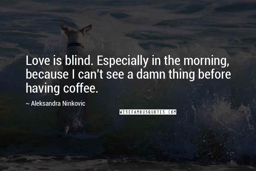 Aleksandra Ninkovic Quotes: Love is blind. Especially in the morning, because I can't see a damn thing before having coffee.