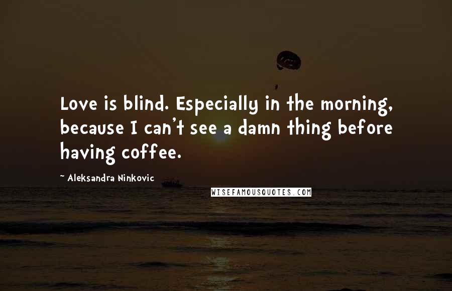 Aleksandra Ninkovic Quotes: Love is blind. Especially in the morning, because I can't see a damn thing before having coffee.