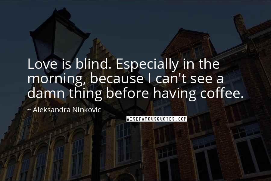 Aleksandra Ninkovic Quotes: Love is blind. Especially in the morning, because I can't see a damn thing before having coffee.