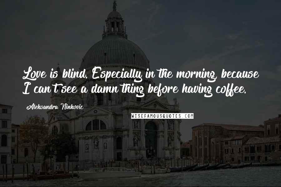 Aleksandra Ninkovic Quotes: Love is blind. Especially in the morning, because I can't see a damn thing before having coffee.