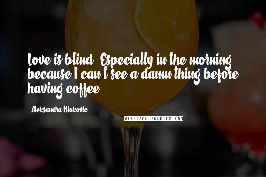 Aleksandra Ninkovic Quotes: Love is blind. Especially in the morning, because I can't see a damn thing before having coffee.