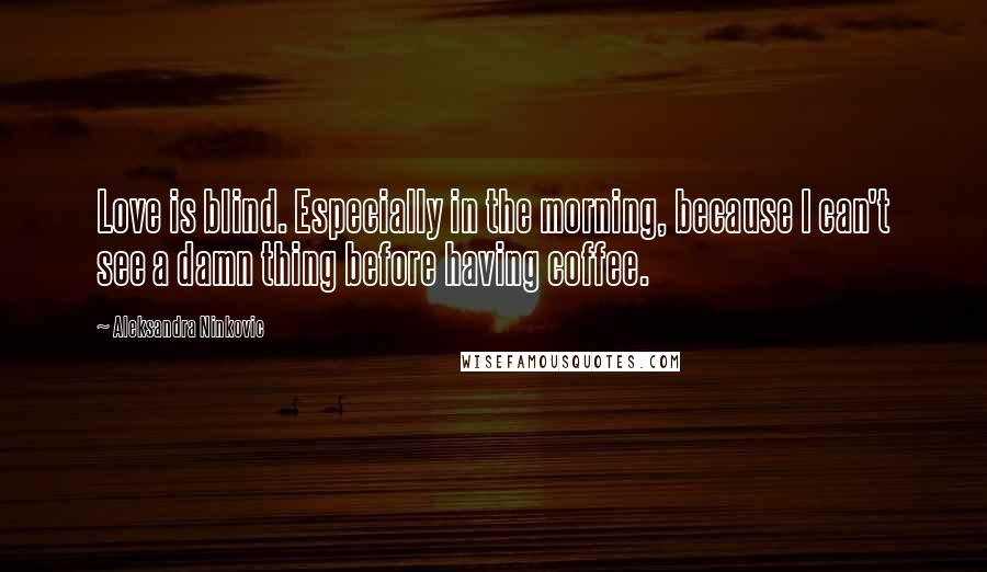 Aleksandra Ninkovic Quotes: Love is blind. Especially in the morning, because I can't see a damn thing before having coffee.