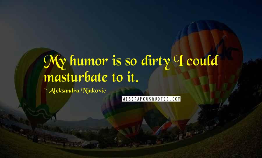 Aleksandra Ninkovic Quotes: My humor is so dirty I could masturbate to it.