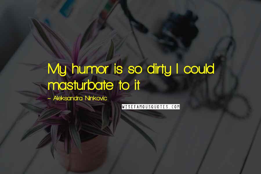 Aleksandra Ninkovic Quotes: My humor is so dirty I could masturbate to it.