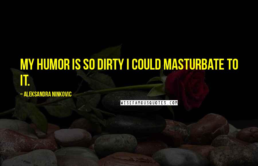 Aleksandra Ninkovic Quotes: My humor is so dirty I could masturbate to it.