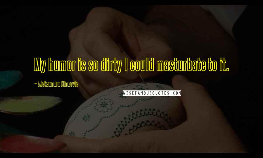 Aleksandra Ninkovic Quotes: My humor is so dirty I could masturbate to it.